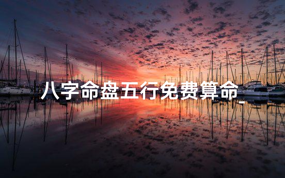 八字命盘五行免费算命_八字命盘五行免费算命,揭秘命运之谜
