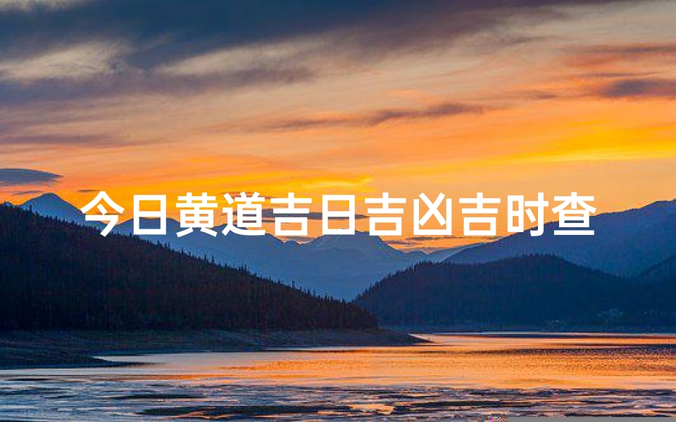 今日黄道吉日吉凶吉时查询_今日黄道吉日吉时查询:精准把握良辰吉日