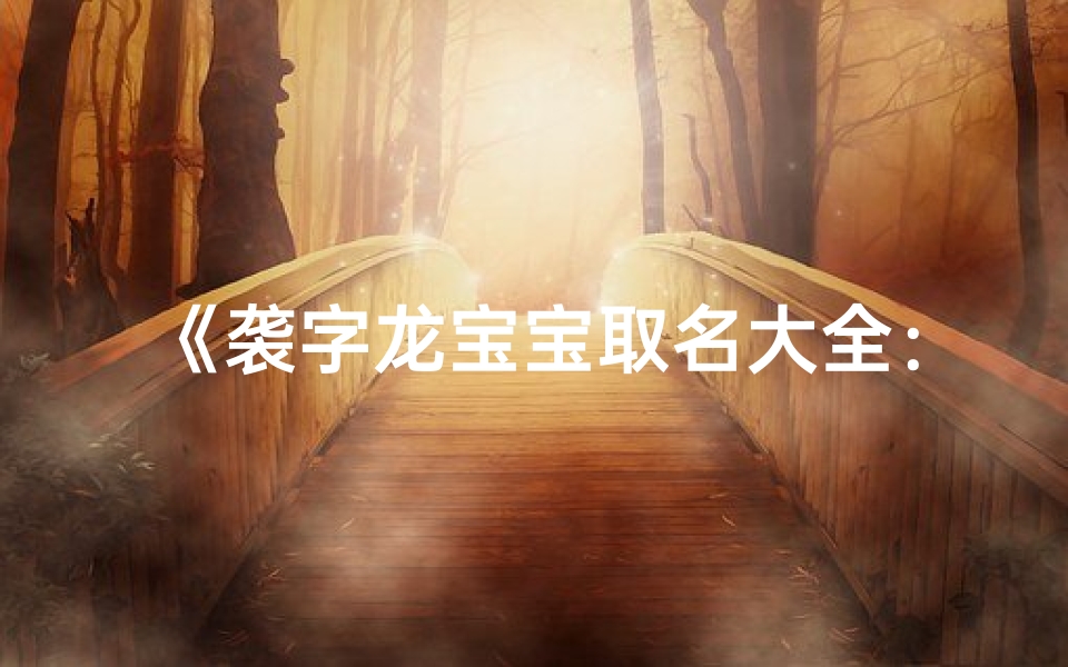 《袭字龙宝宝取名大全:创意袭名,龙腾盛世》