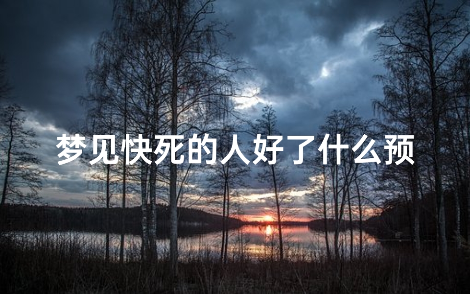 梦见快死的人好了什么预兆,梦见快死的人死了又活了什么预兆