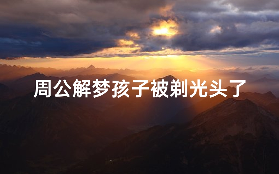 周公解梦孩子被剃光头了(梦见孩子剃光头是什么意思)