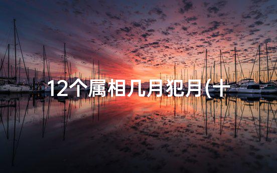 12个属相几月犯月(十二属相暗犯月是几月,什么是暗犯月份)