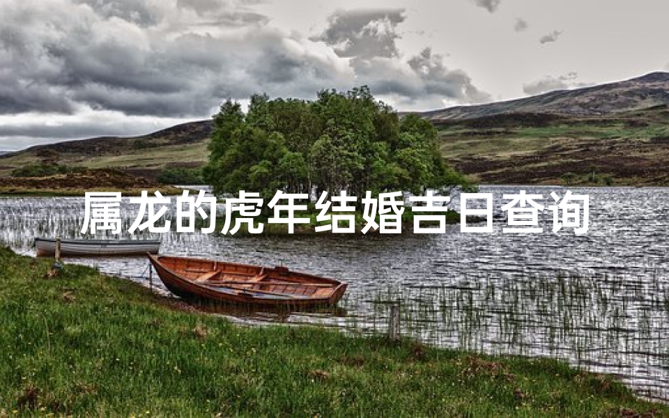 属龙的虎年结婚吉日查询(2025年属龙结婚如何选嫁娶好日子 )
