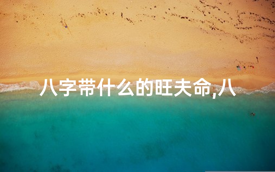 八字带什么的旺夫命,八字带什么旺夫命,揭秘女性旺夫运势秘籍