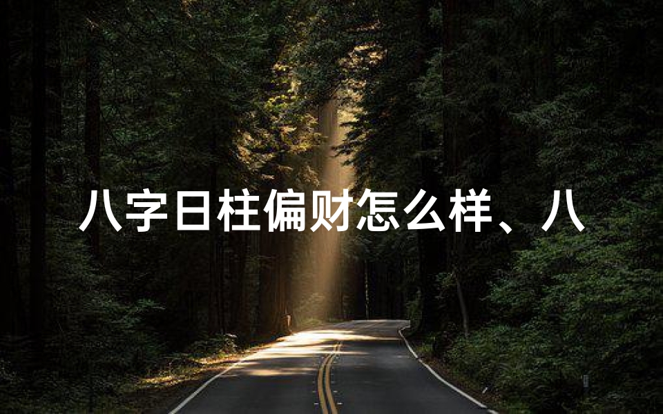 八字日柱偏财怎么样、八字命理揭秘:日柱偏财大运,财运亨通之道
