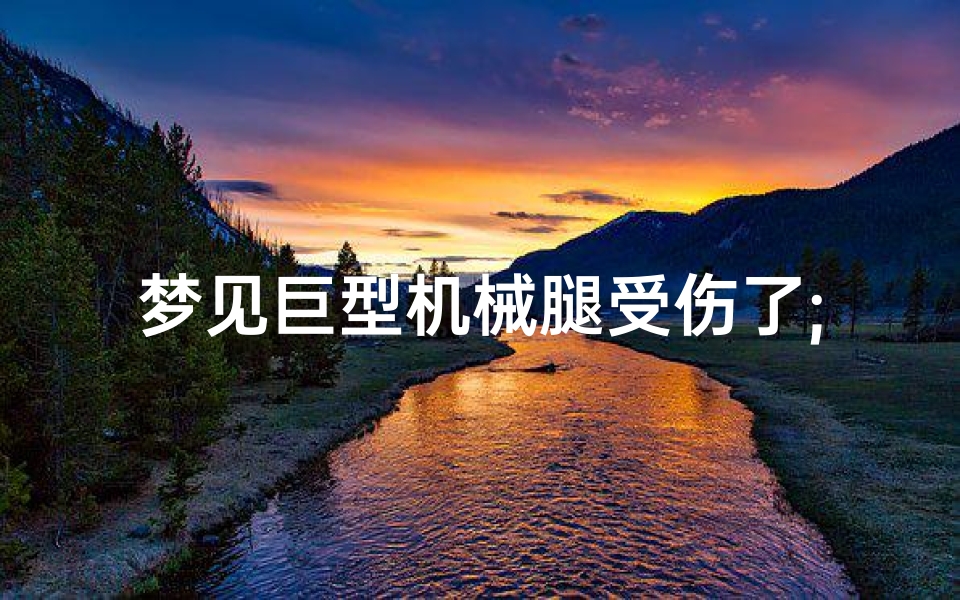 梦见巨型机械腿受伤了;梦见腿受重伤