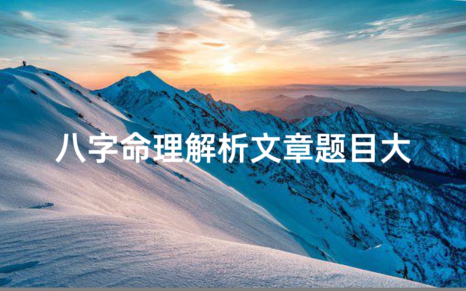 八字命理解析文章题目大全,八字命理解析文章题目大全及答案