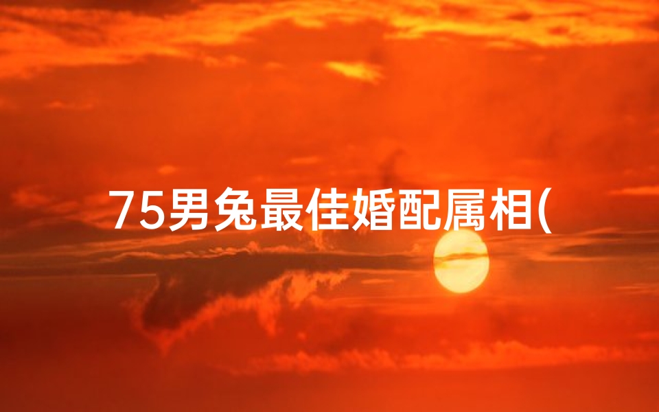 75男兔最佳婚配属相(1975的兔男的婚配,1975年属兔的婚姻配对)