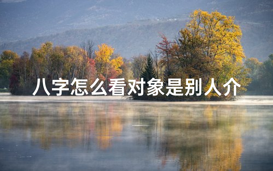 八字怎么看对象是别人介绍还是自己认识_八字揭秘:如何看对象属什么命?