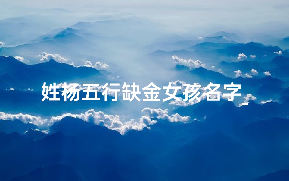 姓杨五行缺金女孩名字_杨家龙女金火土,璀璨新生宝名扬