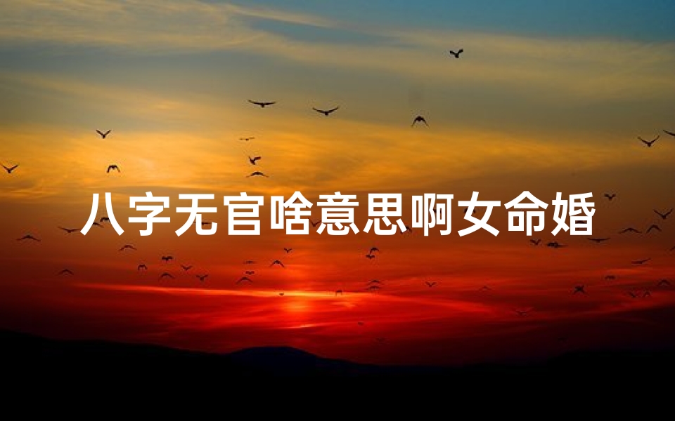 八字无官啥意思啊女命婚姻;八字无官女命婚姻之谜