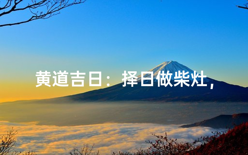 黄道吉日:择日做柴灶,财运亨通时