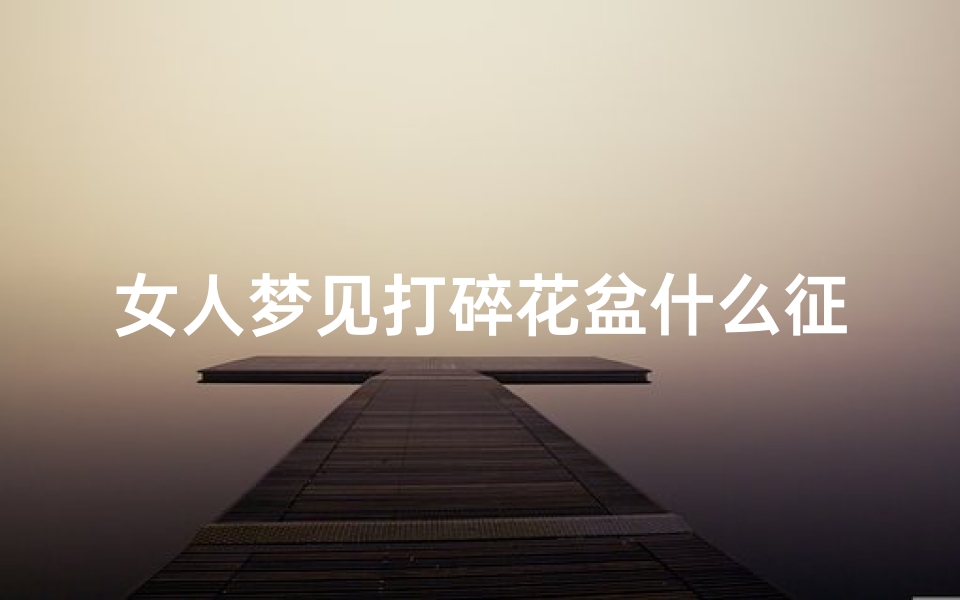女人梦见打碎花盆什么征兆(女人梦见打碎花瓶是什么预兆)