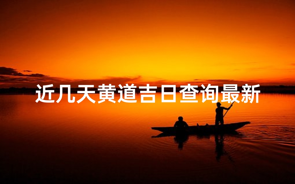近几天黄道吉日查询最新(2025年8月出行吉日查询,哪几天可以出行)