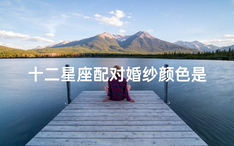 十二星座配对婚纱颜色是什么(十二星座的婚纱 十二星座十二种不同颜色的婚纱 )