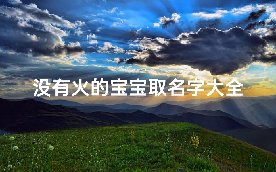 没有火的宝宝取名字大全(五行缺火的男宝宝名字大全)