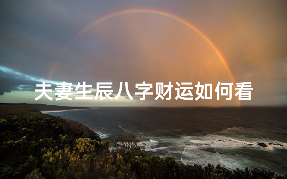 夫妻生辰八字财运如何看(从生辰八字看事业财运,生辰八字算婚姻感情)