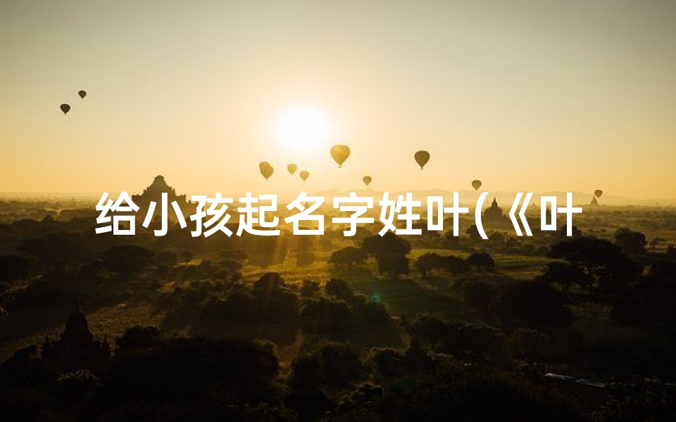 给小孩起名字姓叶(《叶姓宝宝起名:寻找独特而美好的名字》)