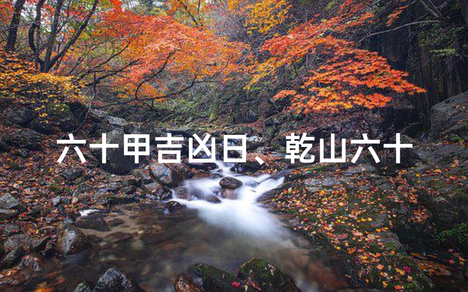 六十甲吉凶日、乾山六十甲子吉凶揭秘:风水布局的智慧之门