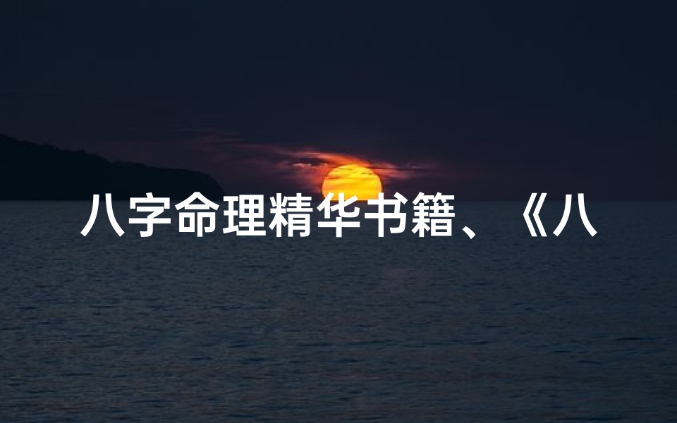 八字命理精华书籍、《八字命理精髓宝典:揭秘人生运势奥秘》