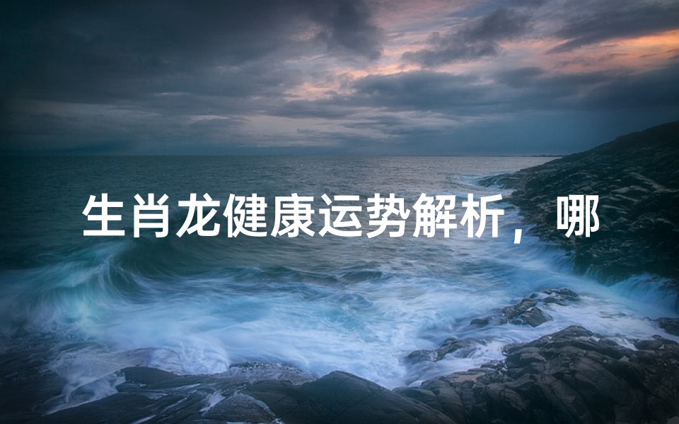 生肖龙健康运势解析,哪些属龙的人身体最健康