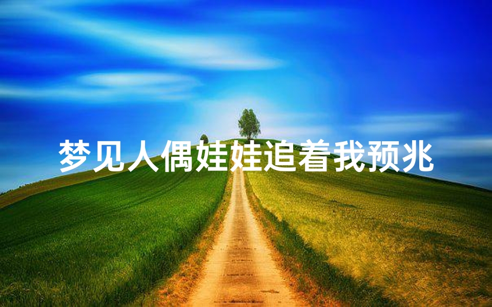 梦见人偶娃娃追着我预兆;梦见人偶娃娃会说话