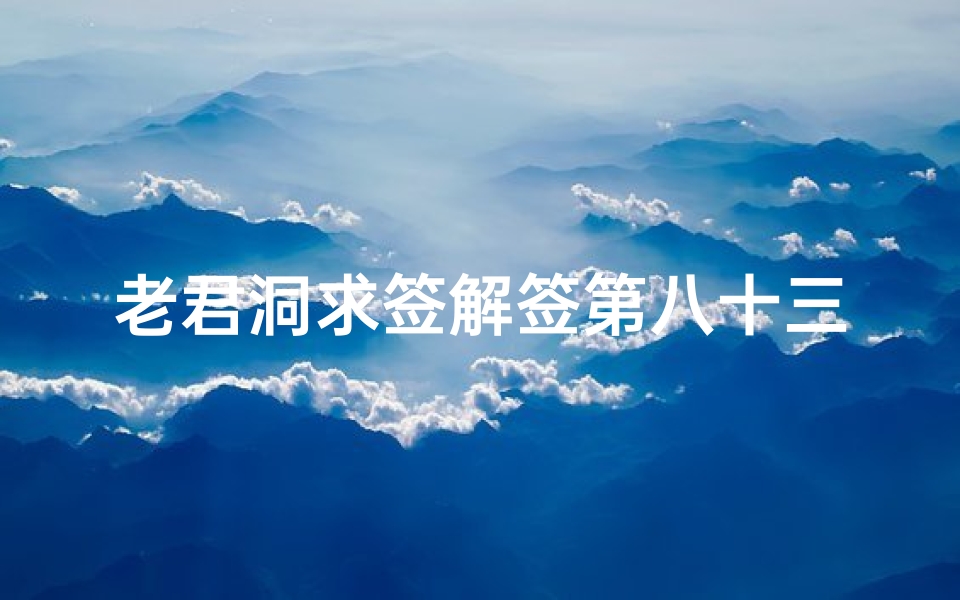老君洞求签解签第八十三(老君洞求的,有懂的吗 )
