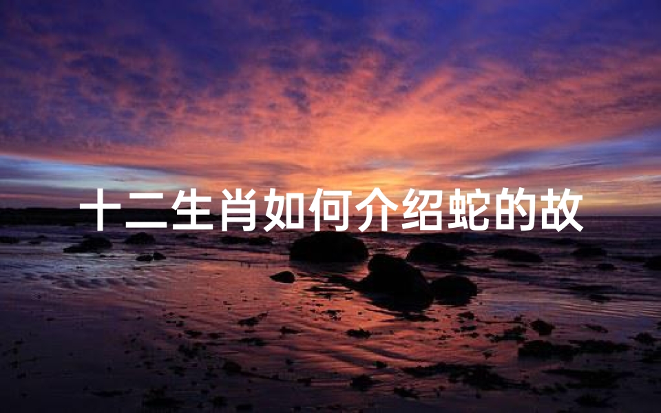 十二生肖如何介绍蛇的故事(蛇的故事传说 优质6篇 )