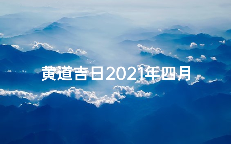黄道吉日2021年四月份黄道吉日查询-2019黄道吉日:四份良辰吉日精选