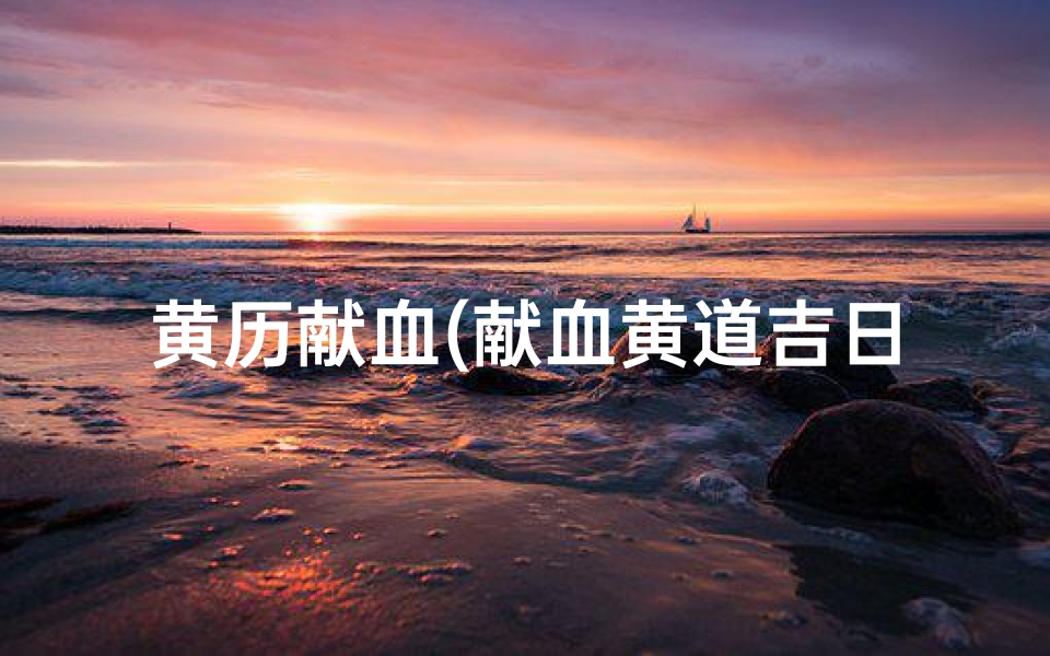 黄历献血(献血黄道吉日:爱心传递,健康同行)