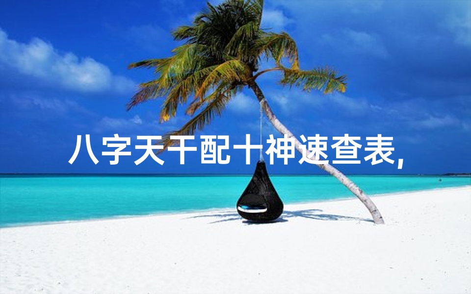 八字天干配十神速查表,八字天干十神揭秘:精准命理解析之道