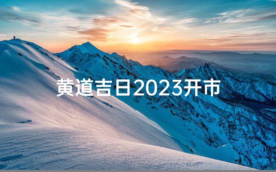 黄道吉日2023开市