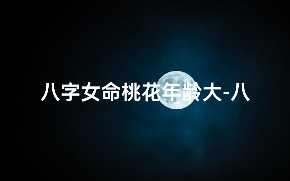 八字女命桃花年龄大-八字女命桃花年龄大好不好-东贵算卦网