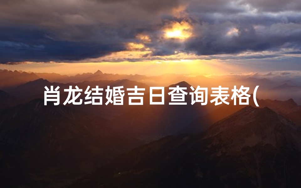 肖龙结婚吉日查询表格(属龙结婚吉日)