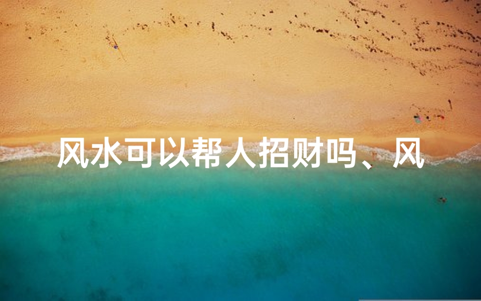 风水可以帮人招财吗、风水秘术:揭秘如何招财旺运