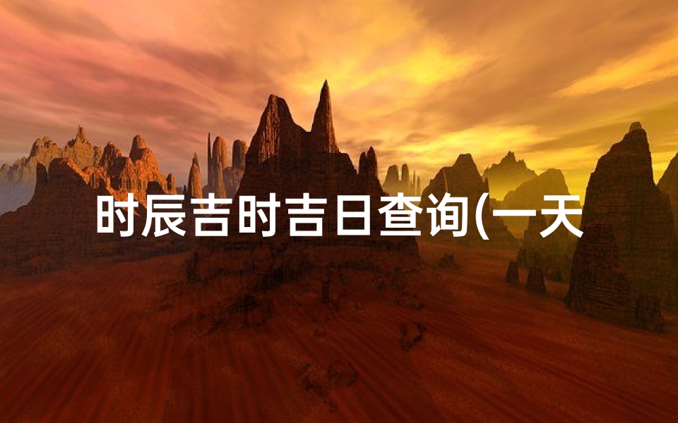 时辰吉时吉日查询(一天中最吉利的时辰)