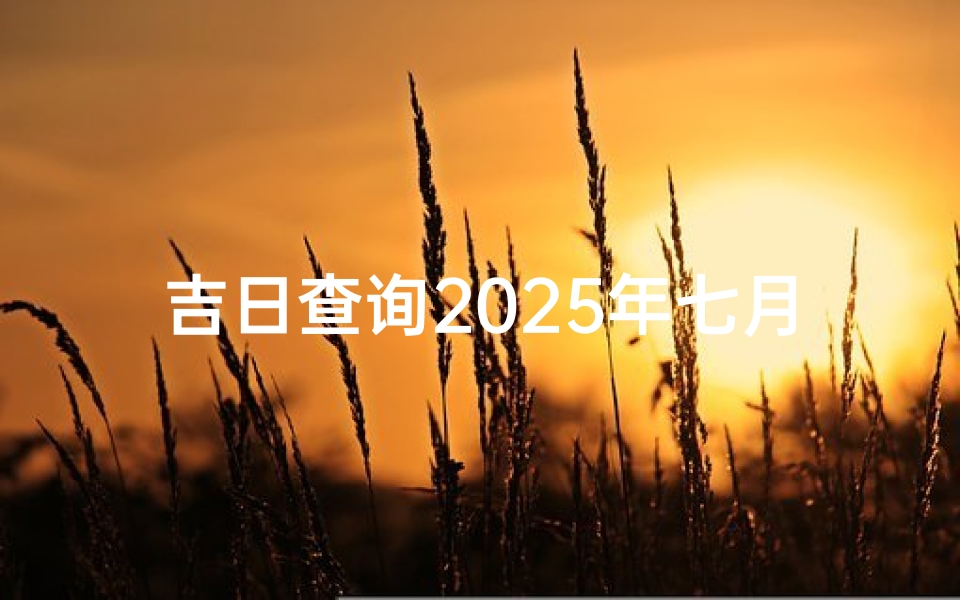 吉日查询2025年七月黄道吉日(日历2025年七月黄道吉日)
