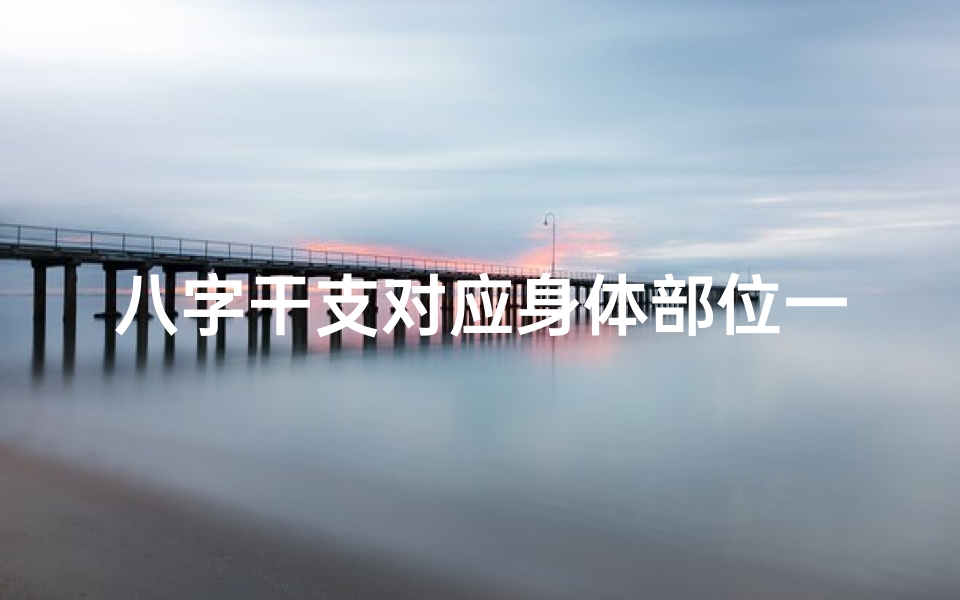 八字干支对应身体部位一览表(八字命理干支之道:探秘人生运势奥秘之一)