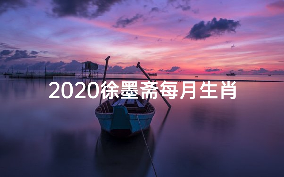 2020徐墨斋每月生肖运势预报;徐墨墨新一周生肖运势:运势揭秘,吉凶一览