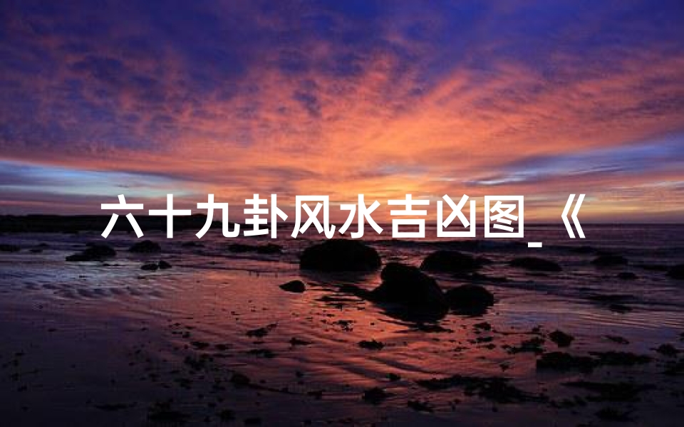 六十九卦风水吉凶图_《六十九卦风水吉凶图解密:揭秘家居运势密码》