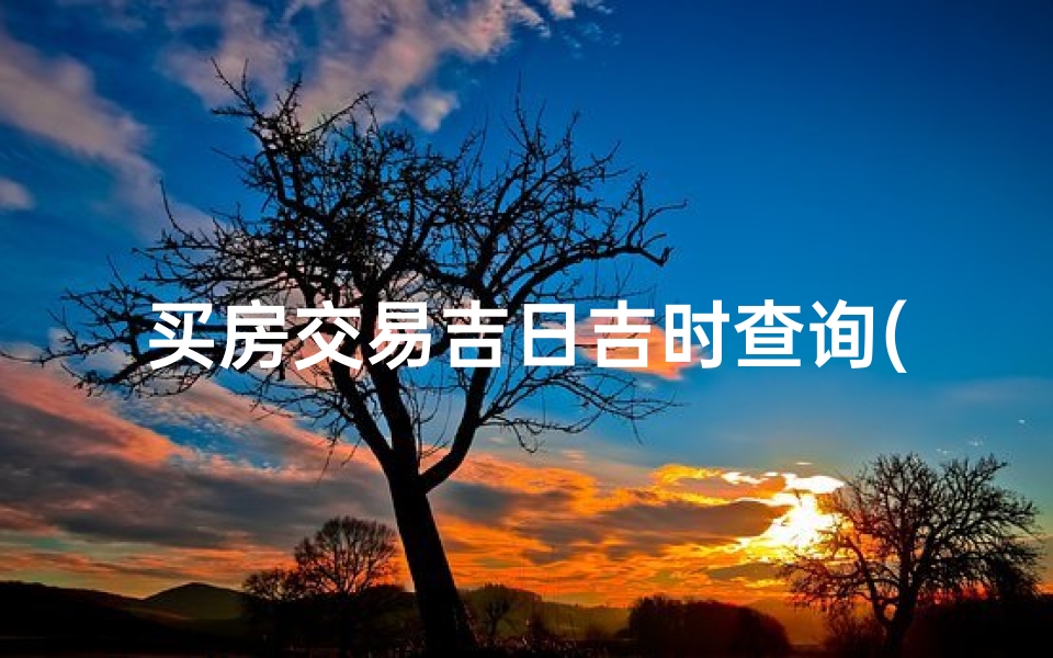 买房交易吉日吉时查询(2025年6月27日是不是入宅黄道吉日)