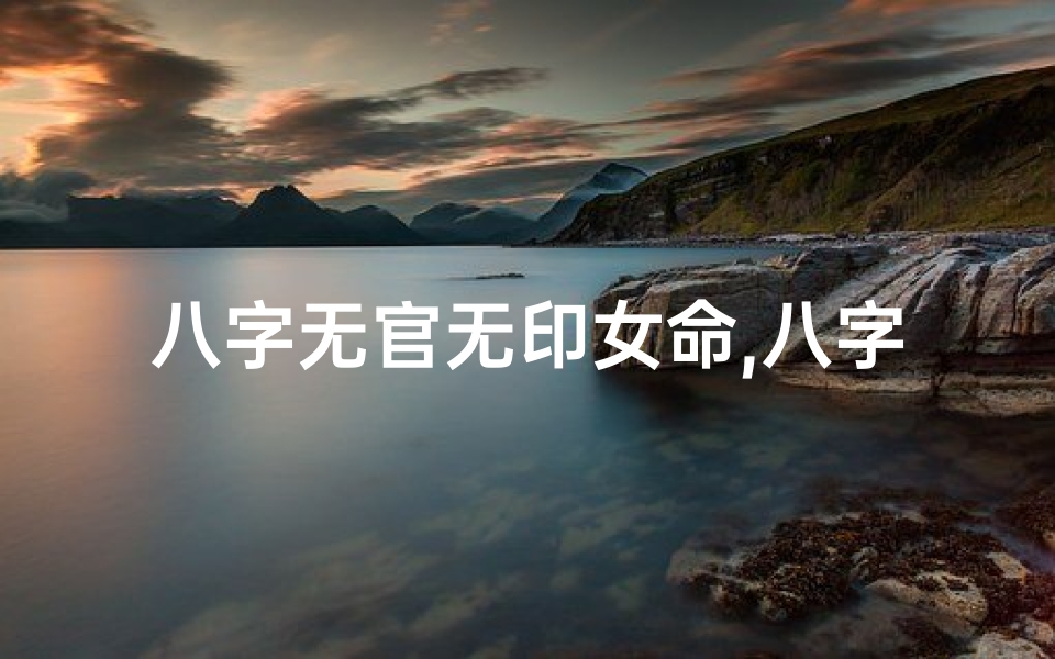 八字无官无印女命,八字无官无印女命婚姻
