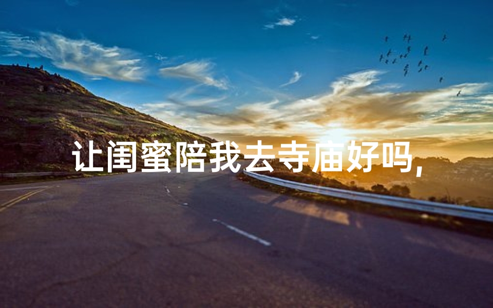让闺蜜陪我去寺庙好吗,闺蜜同行,寺庙祈福之旅