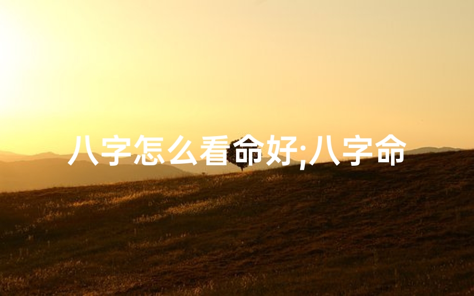八字怎么看命好;八字命局好坏速算技巧揭秘