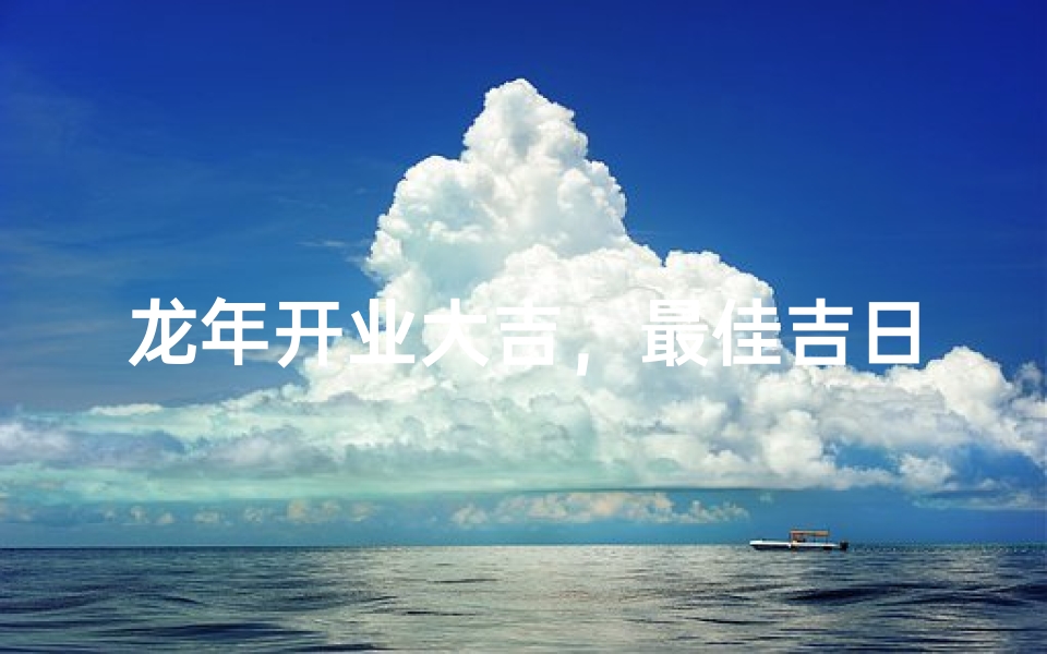 龙年开业大吉,最佳吉日查询攻略