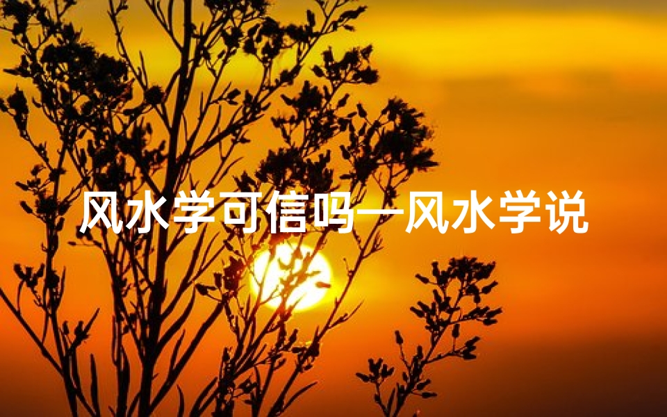 风水学可信吗—风水学说真的可靠吗?揭秘传统信仰的科学依据