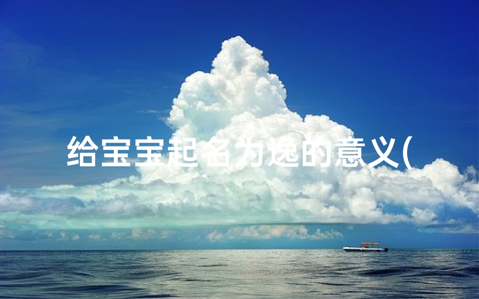 给宝宝起名为逸的意义(取名逸字的含义是什么)