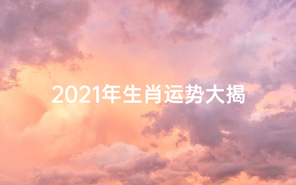 2021年生肖运势大揭秘:财运、爱情、健康全解析