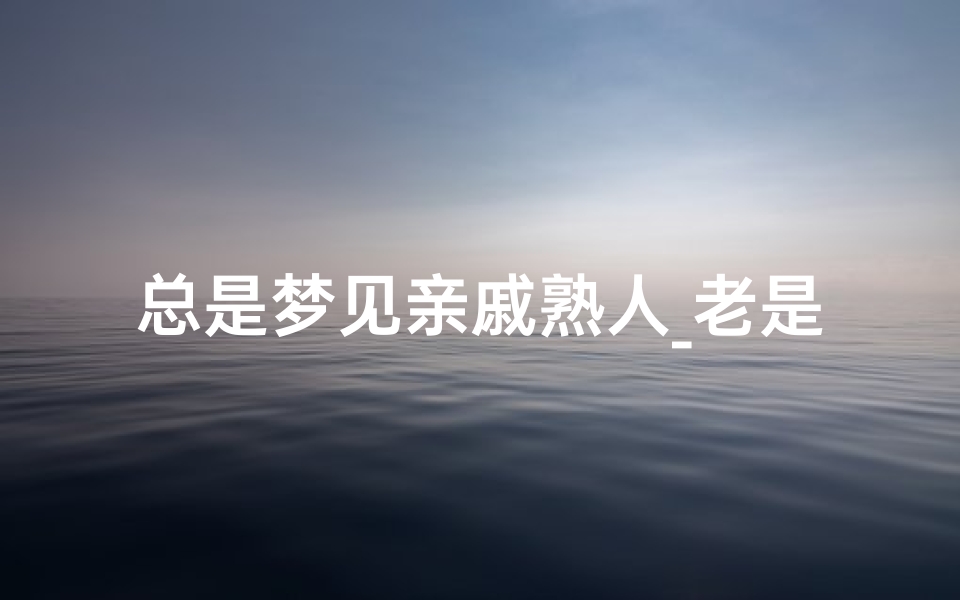 总是梦见亲戚熟人_老是梦到亲戚家人