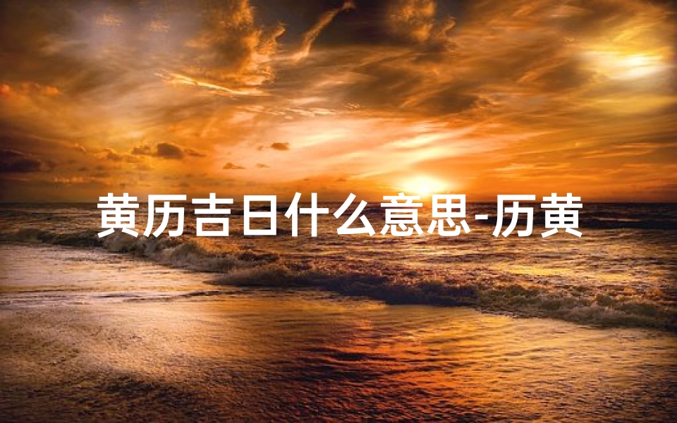 黄历吉日什么意思-历黄道吉日之谜：揭秘古代择日术